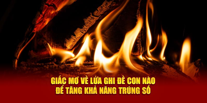 Giấc mơ về lửa ghi đề con nào để tăng khả năng trúng số