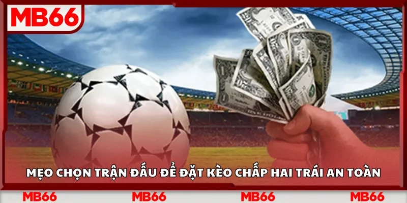 Mẹo chọn trận đấu để đặt kèo chấp hai trái an toàn