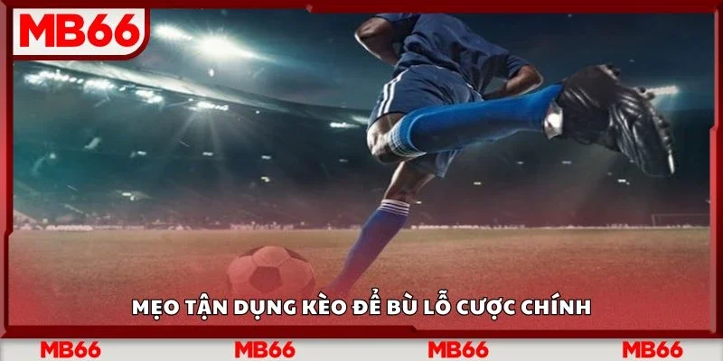 Mẹo tận dụng kèo để bù lỗ cược chính
